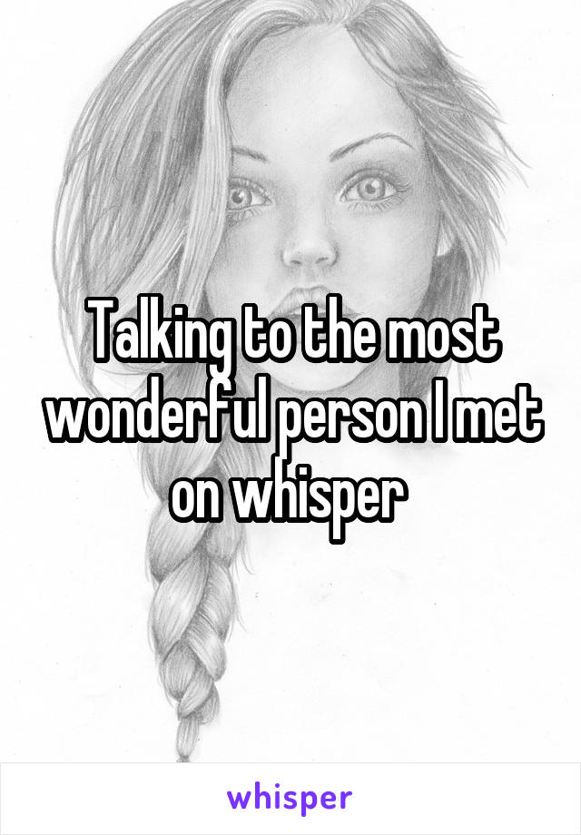 Talking to the most wonderful person I met on whisper 