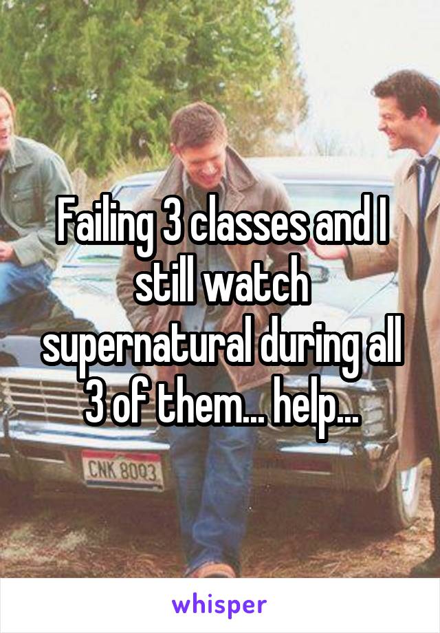 Failing 3 classes and I still watch supernatural during all 3 of them... help...