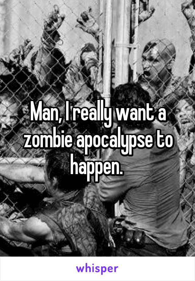 Man, I really want a zombie apocalypse to happen. 