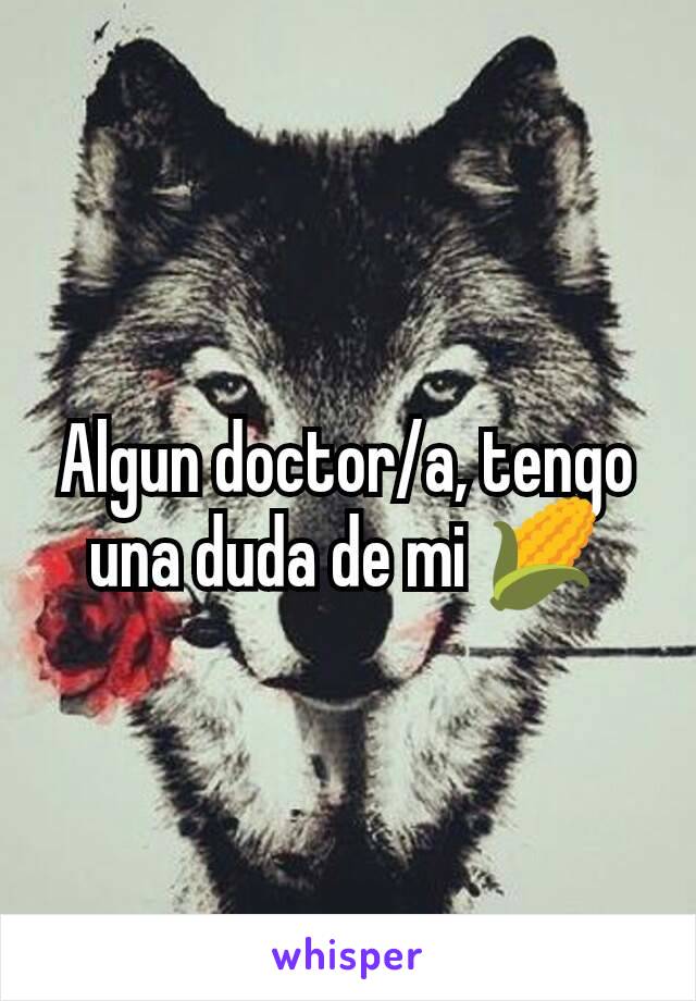 Algun doctor/a, tengo una duda de mi 🌽