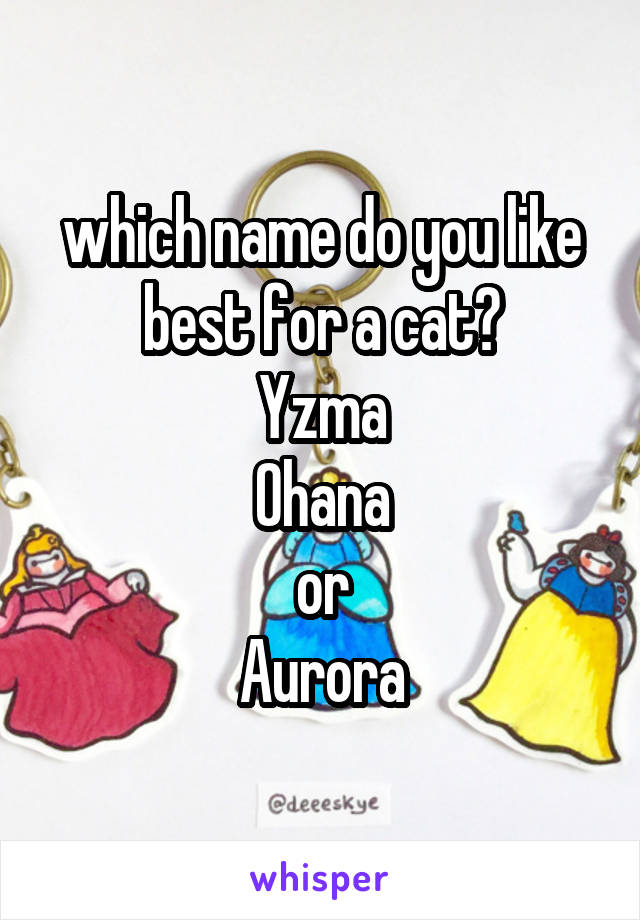 which name do you like best for a cat?
Yzma
Ohana
or
Aurora