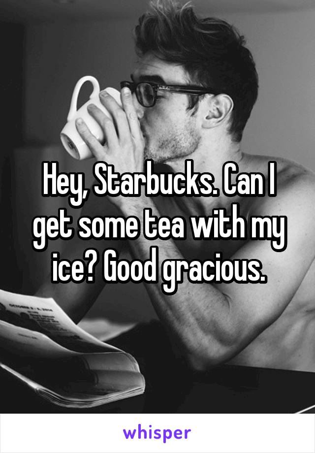 Hey, Starbucks. Can I get some tea with my ice? Good gracious.