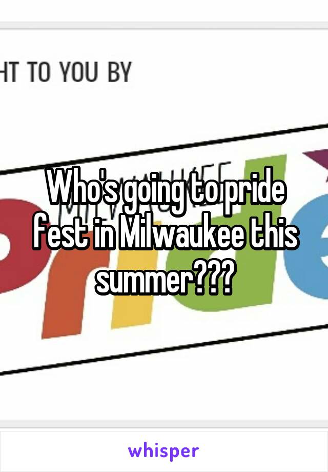 Who's going to pride fest in Milwaukee this summer???