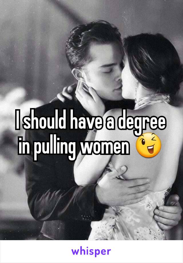 I should have a degree in pulling women 😉