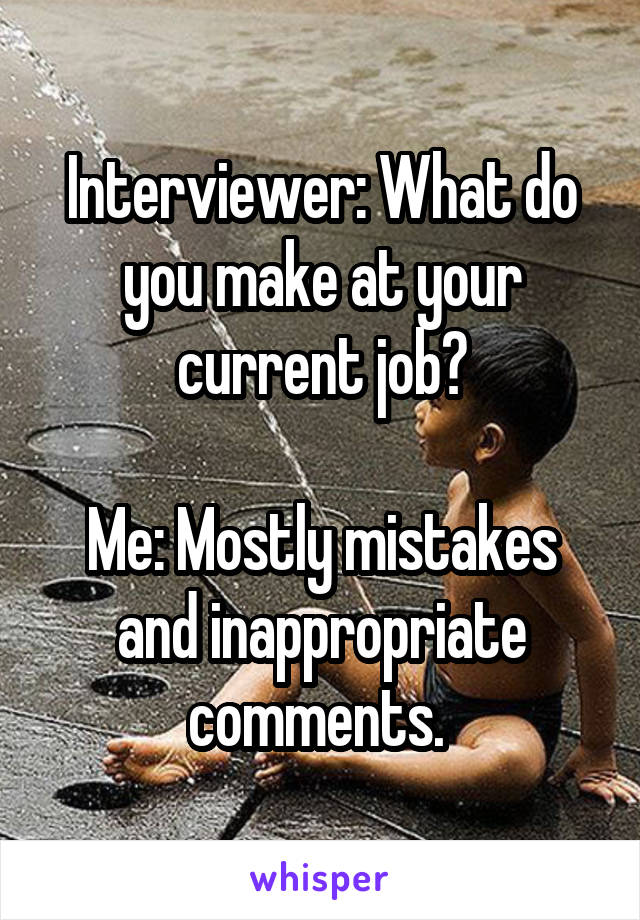 Interviewer: What do you make at your current job?

Me: Mostly mistakes and inappropriate comments. 