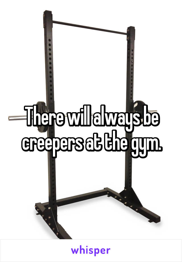 There will always be creepers at the gym.