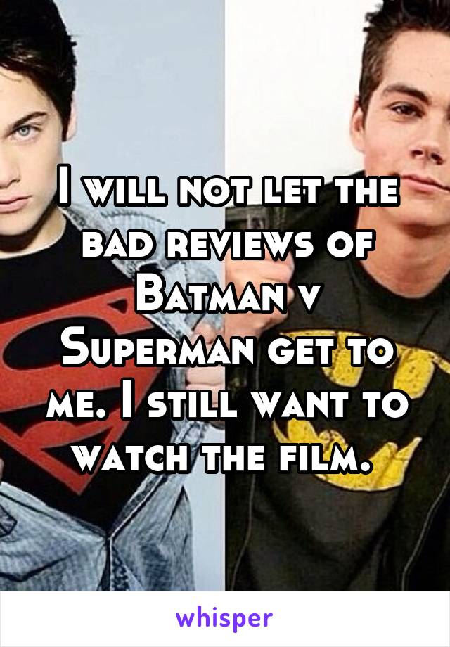 I will not let the bad reviews of Batman v Superman get to me. I still want to watch the film. 