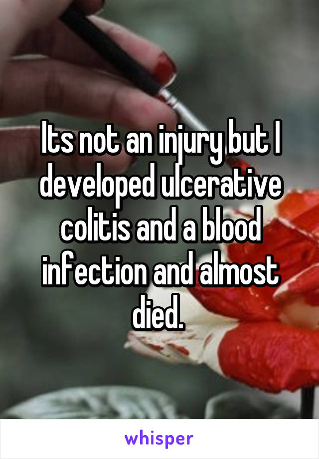 Its not an injury but I developed ulcerative colitis and a blood infection and almost died. 