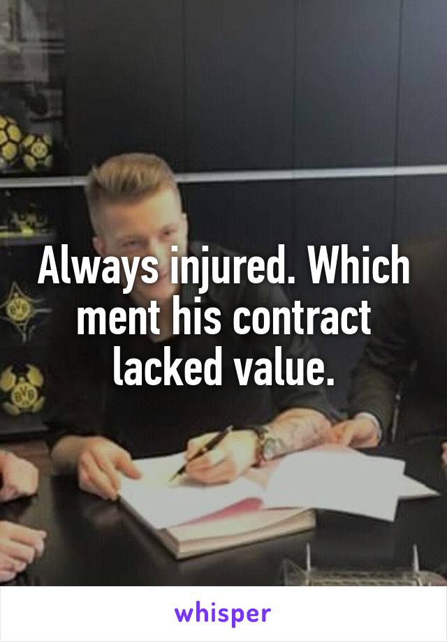 Always injured. Which ment his contract lacked value.