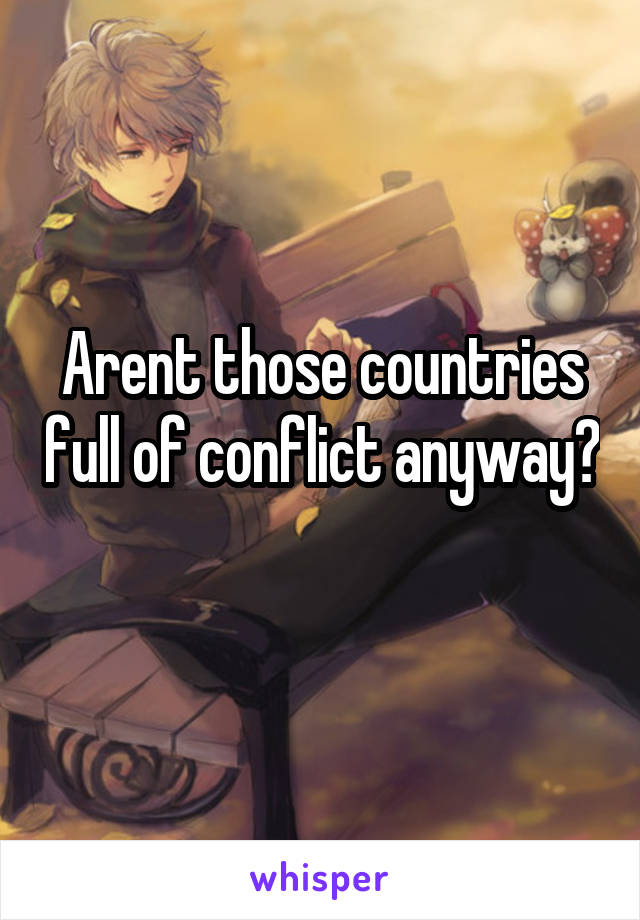 Arent those countries full of conflict anyway? 