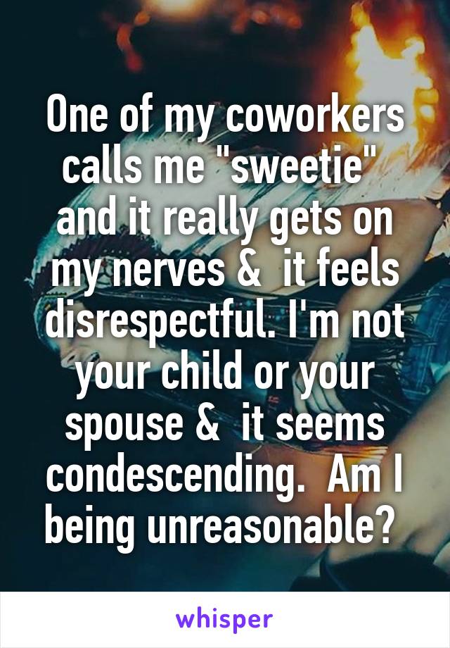 One of my coworkers calls me "sweetie"  and it really gets on my nerves &  it feels disrespectful. I'm not your child or your spouse &  it seems condescending.  Am I being unreasonable? 