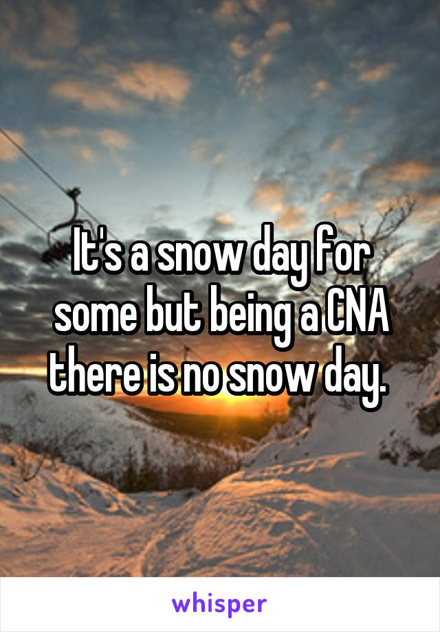 It's a snow day for some but being a CNA there is no snow day. 