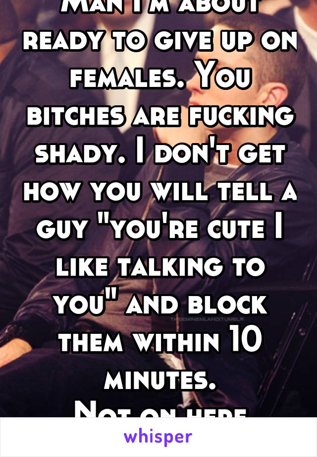 Man I'm about ready to give up on females. You bitches are fucking shady. I don't get how you will tell a guy "you're cute I like talking to you" and block them within 10 minutes.
Not on here either.