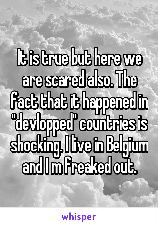 It is true but here we are scared also. The fact that it happened in "devlopped" countries is shocking. I live in Belgium and I m freaked out.