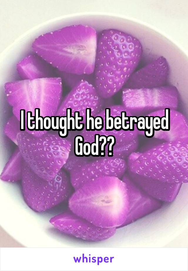 I thought he betrayed God??