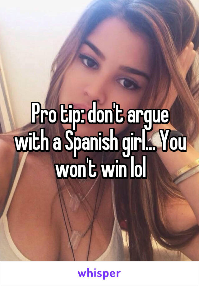 Pro tip: don't argue with a Spanish girl... You won't win lol