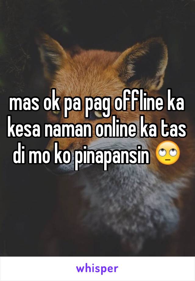 mas ok pa pag offline ka kesa naman online ka tas di mo ko pinapansin 🙄