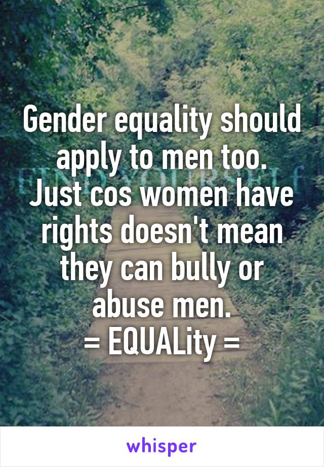 Gender equality should apply to men too.
Just cos women have rights doesn't mean they can bully or abuse men.
= EQUALity =