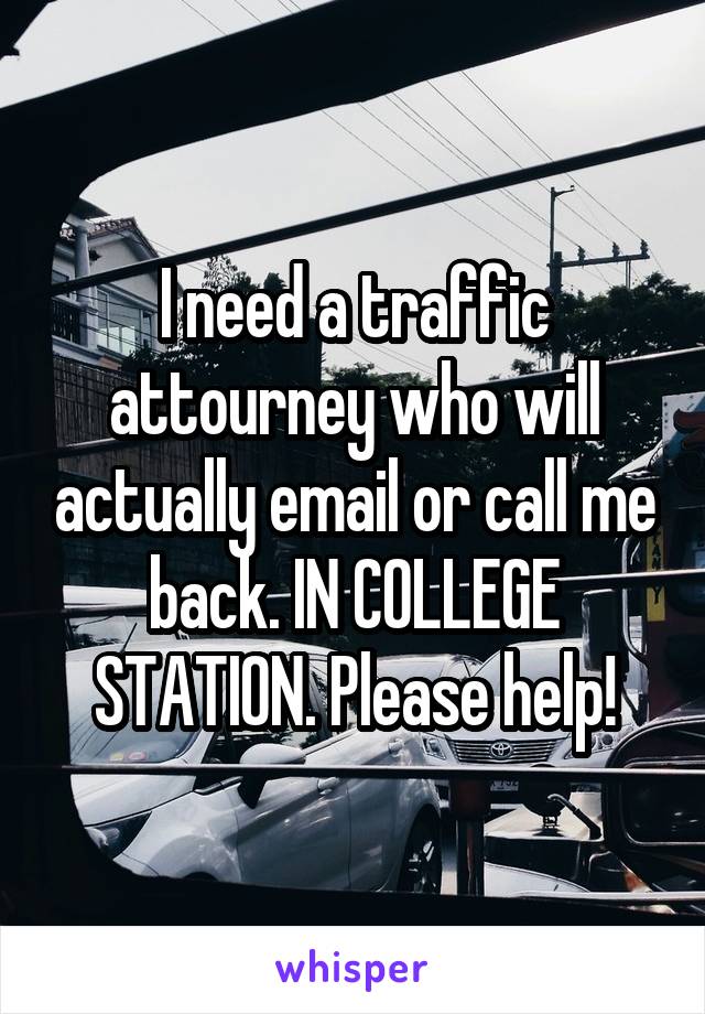 I need a traffic attourney who will actually email or call me back. IN COLLEGE STATION. Please help!