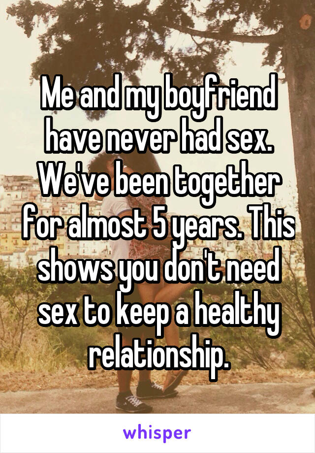 Me and my boyfriend have never had sex. We've been together for almost 5 years. This shows you don't need sex to keep a healthy relationship.