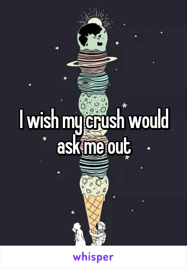 I wish my crush would ask me out