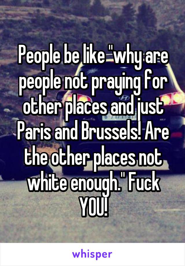 People be like "why are people not praying for other places and just Paris and Brussels! Are the other places not white enough." Fuck YOU!