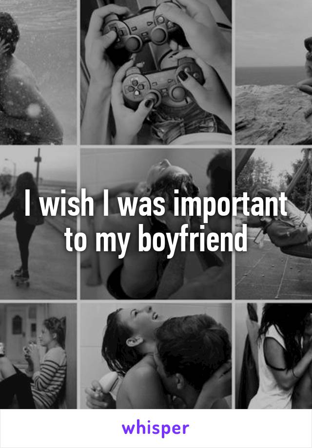 I wish I was important to my boyfriend