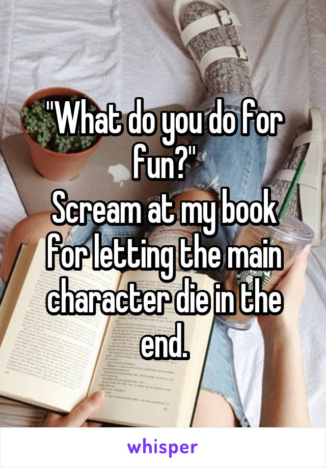 "What do you do for fun?"
Scream at my book for letting the main character die in the end.