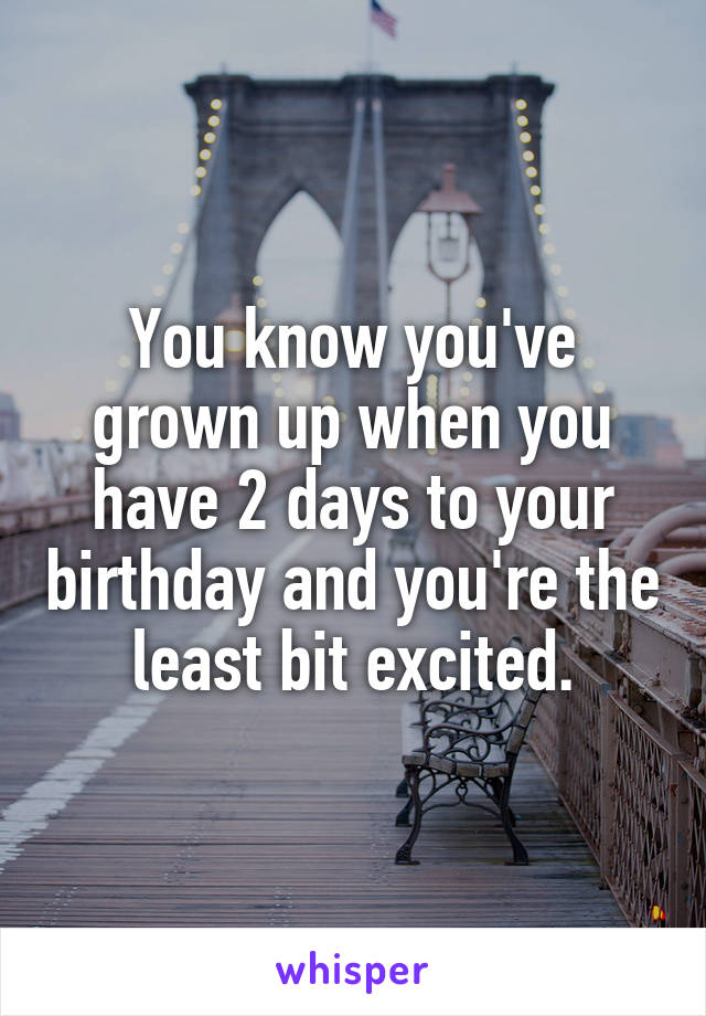 You know you've grown up when you have 2 days to your birthday and you're the least bit excited.