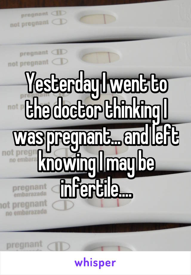 Yesterday I went to the doctor thinking I was pregnant... and left knowing I may be infertile....