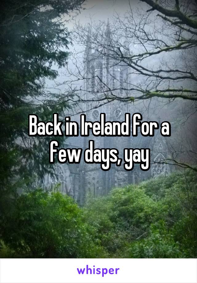 Back in Ireland for a few days, yay