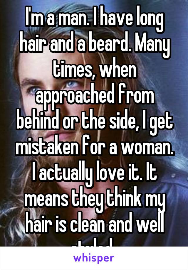 I'm a man. I have long hair and a beard. Many times, when approached from behind or the side, I get mistaken for a woman. I actually love it. It means they think my hair is clean and well styled. 