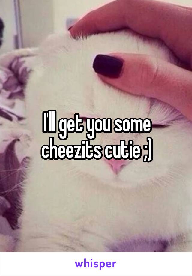 I'll get you some cheezits cutie ;)