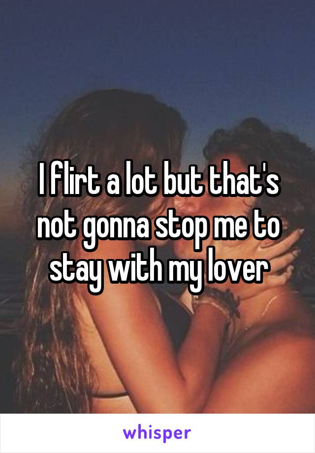 I flirt a lot but that's not gonna stop me to stay with my lover