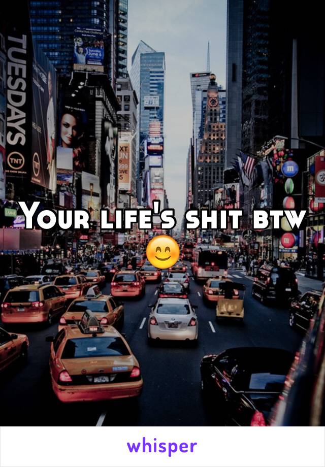 Your life's shit btw 😊