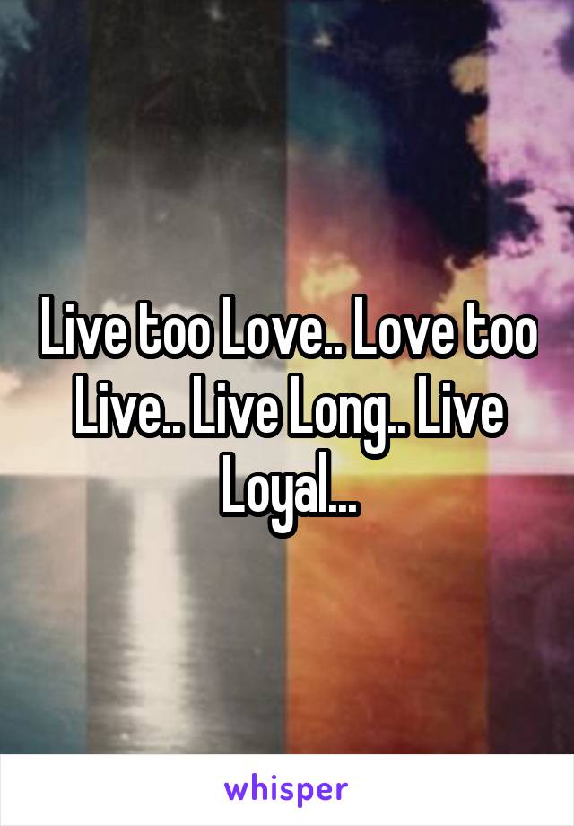 Live too Love.. Love too Live.. Live Long.. Live Loyal...