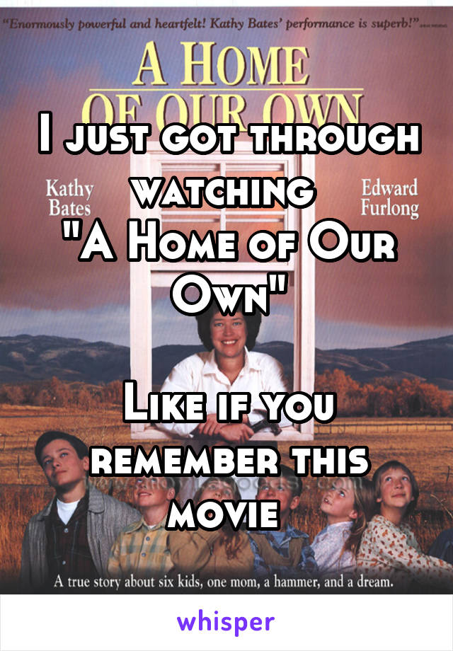 I just got through watching 
"A Home of Our Own"

Like if you remember this movie 