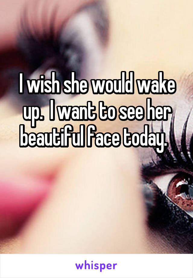 I wish she would wake up.  I want to see her beautiful face today.  

