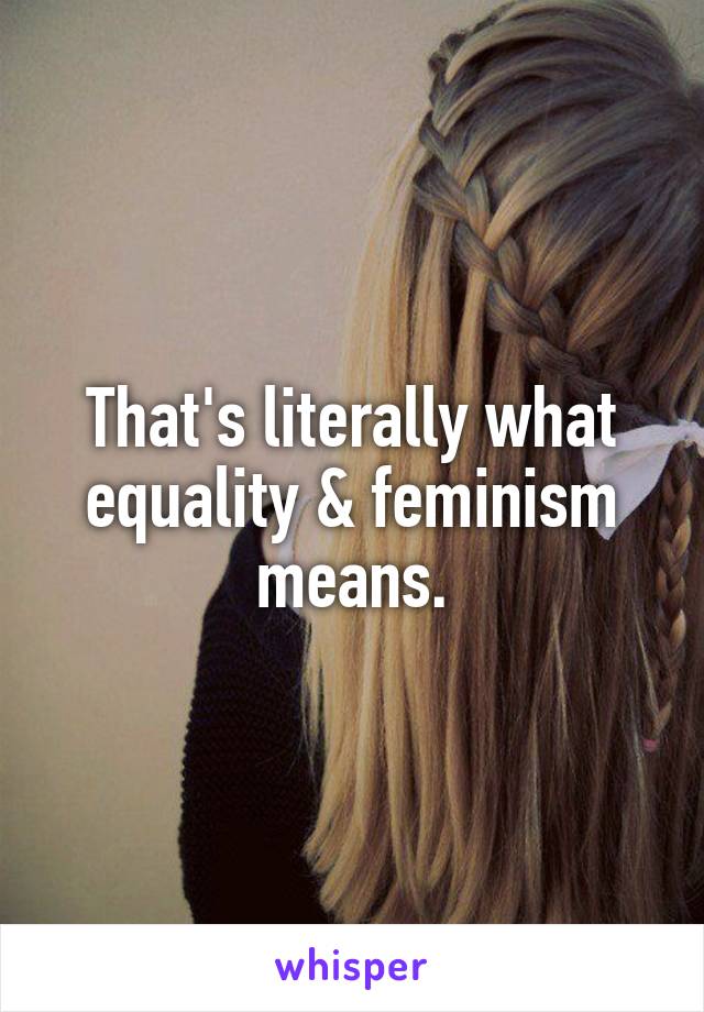 That's literally what equality & feminism means.