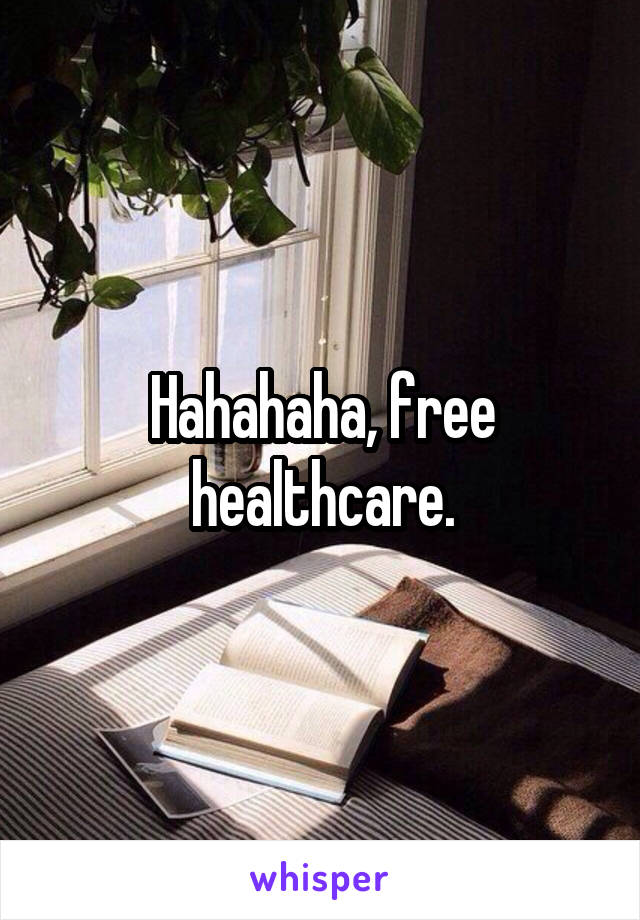 Hahahaha, free healthcare.