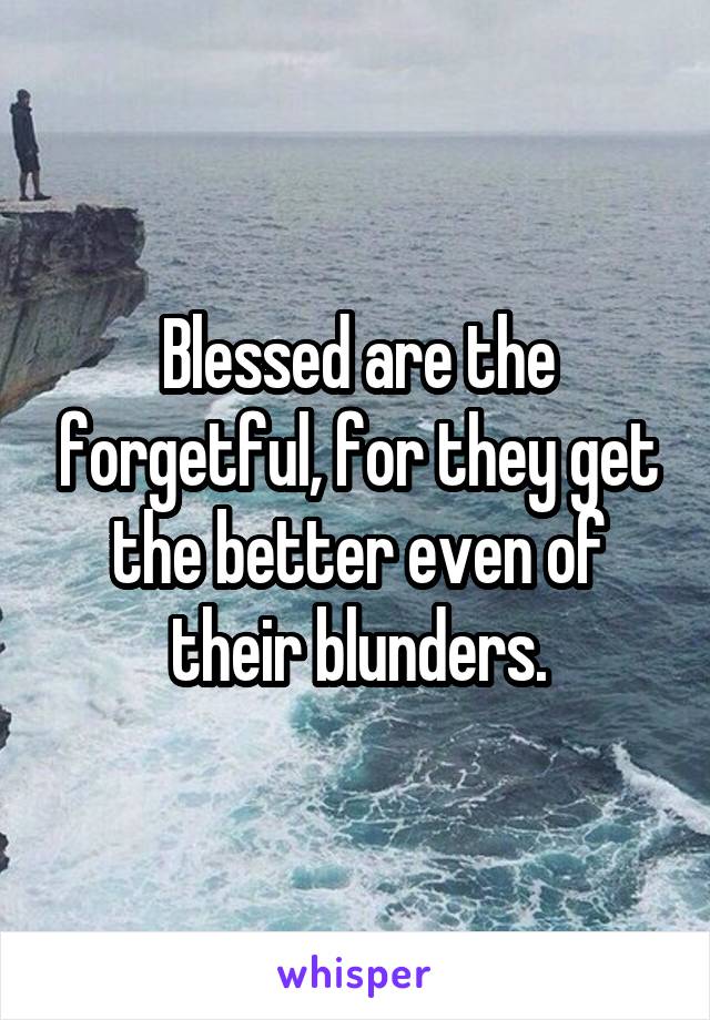 Blessed are the forgetful, for they get the better even of their blunders.