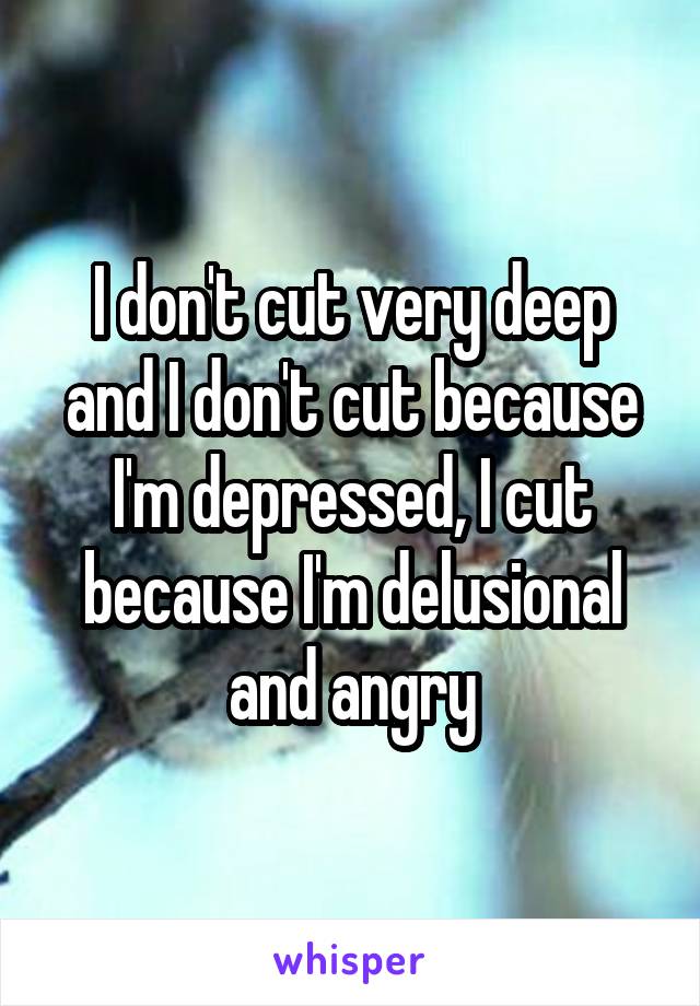 I don't cut very deep and I don't cut because I'm depressed, I cut because I'm delusional and angry