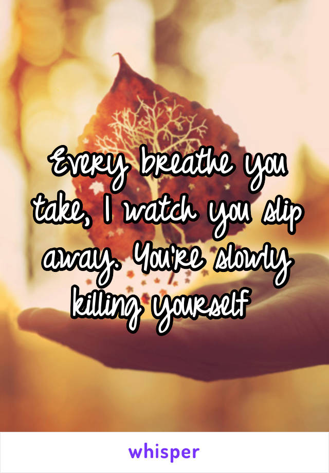 Every breathe you take, I watch you slip away. You're slowly killing yourself 