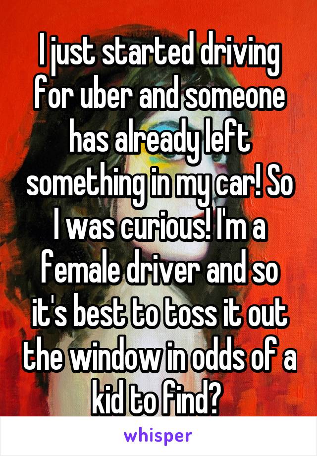 I just started driving for uber and someone has already left something in my car! So I was curious! I'm a female driver and so it's best to toss it out the window in odds of a kid to find? 