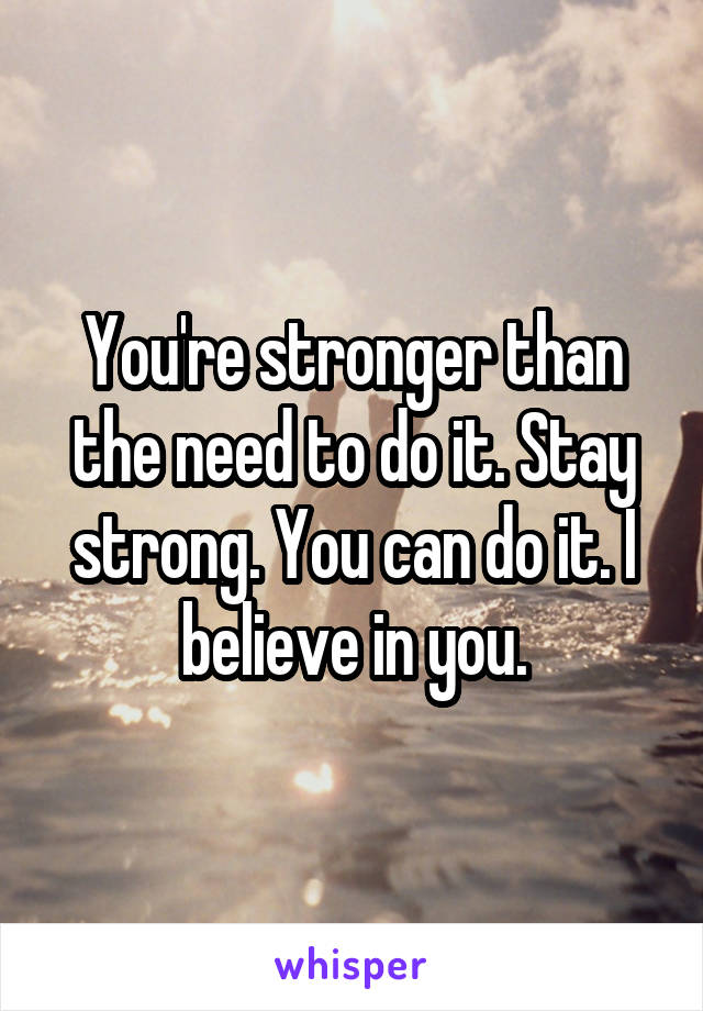 You're stronger than the need to do it. Stay strong. You can do it. I believe in you.