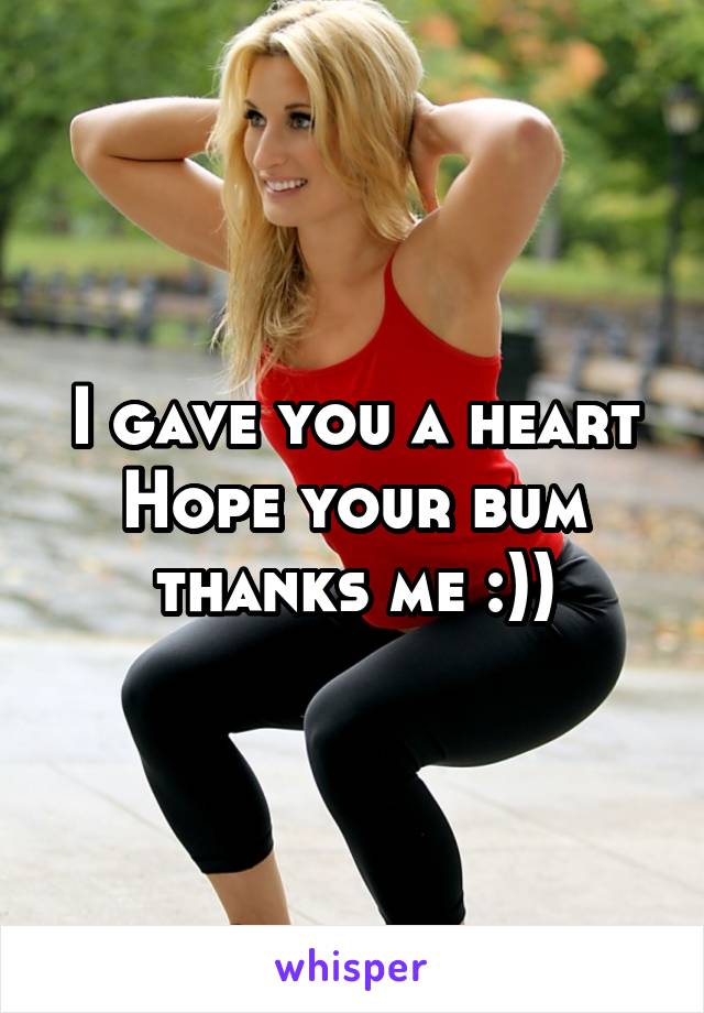 I gave you a heart
Hope your bum thanks me :))