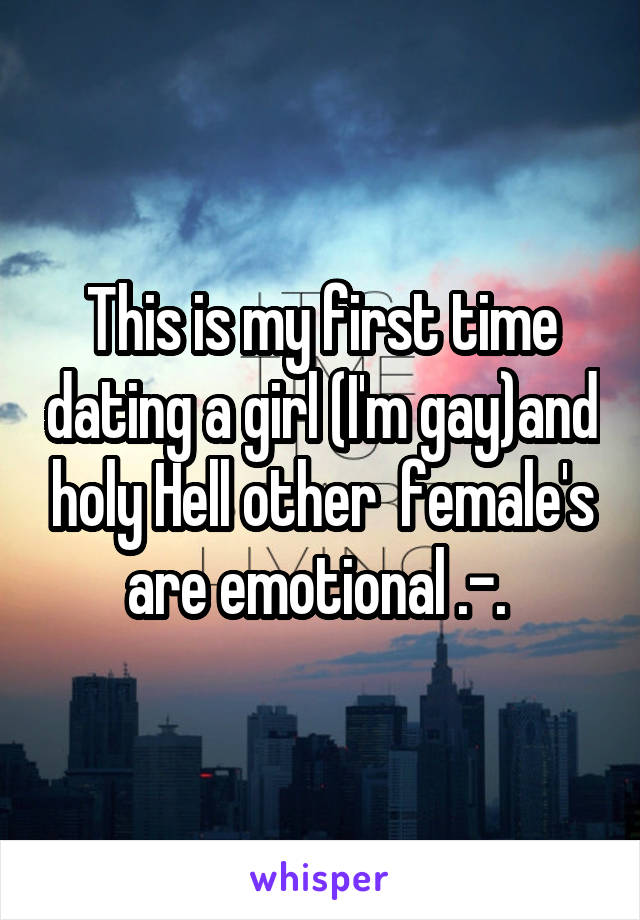 This is my first time dating a girl (I'm gay)and holy Hell other  female's are emotional .-. 