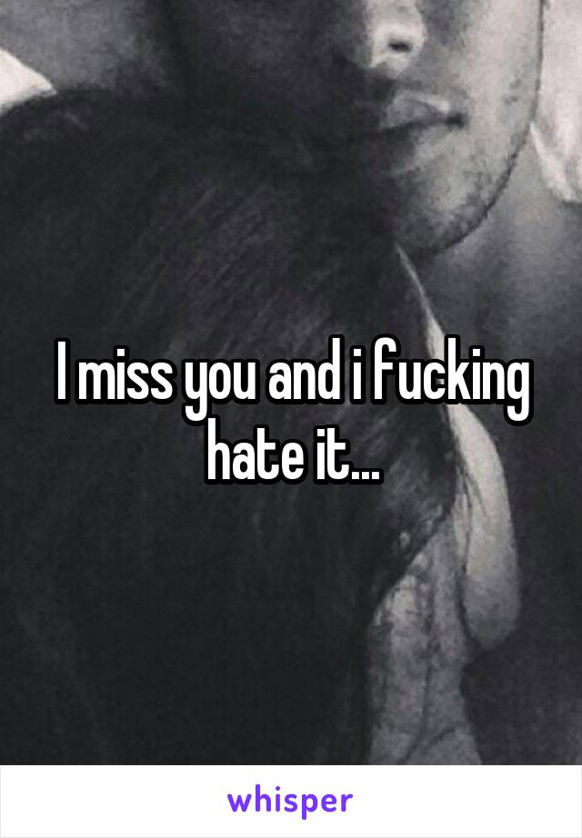 I miss you and i fucking hate it...