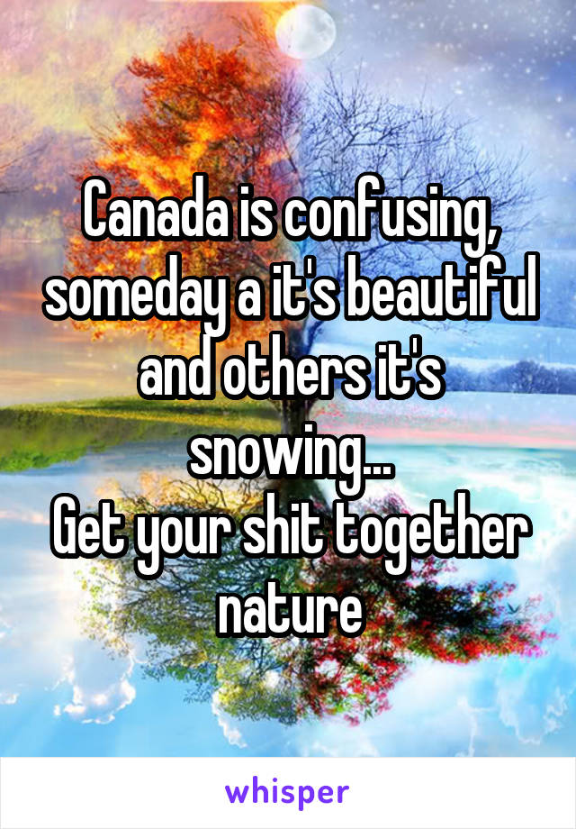 Canada is confusing, someday a it's beautiful and others it's snowing...
Get your shit together nature