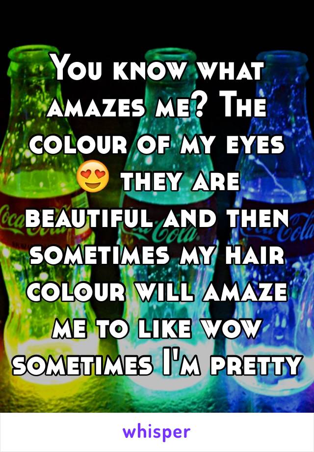 You know what amazes me? The colour of my eyes 😍 they are beautiful and then sometimes my hair colour will amaze me to like wow sometimes I'm pretty 